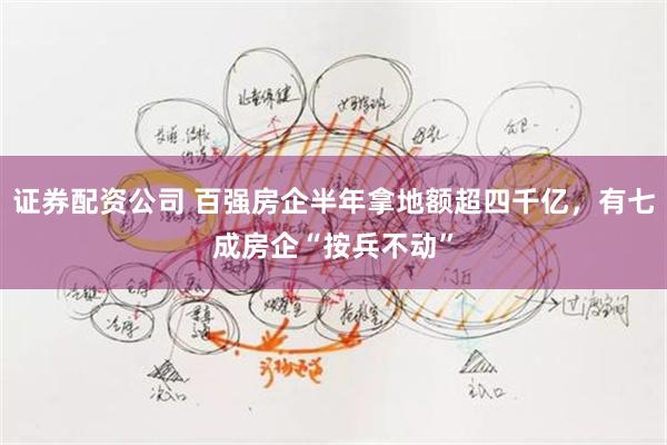 证券配资公司 百强房企半年拿地额超四千亿，有七成房企“按兵不动”