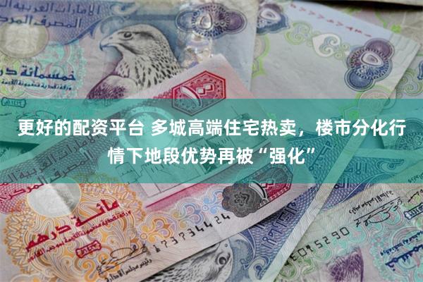 更好的配资平台 多城高端住宅热卖，楼市分化行情下地段优势再被“强化”