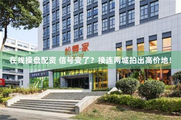 在线操盘配资 信号变了？接连两城拍出高价地！