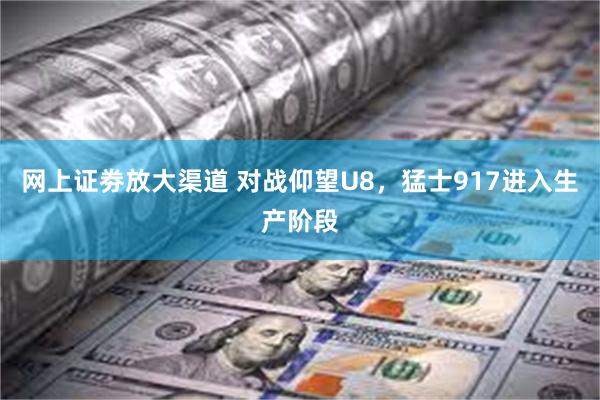 网上证劵放大渠道 对战仰望U8，猛士917进入生产阶段