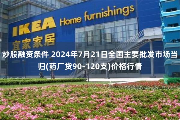 炒股融资条件 2024年7月21日全国主要批发市场当归(药厂货90-120支)价格行情