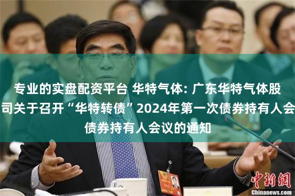 专业的实盘配资平台 华特气体: 广东华特气体股份有限公司关于召开“华特转债”2024年第一次债券持有人会议的通知