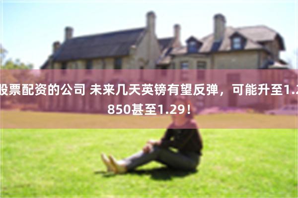 股票配资的公司 未来几天英镑有望反弹，可能升至1.2850甚至1.29！