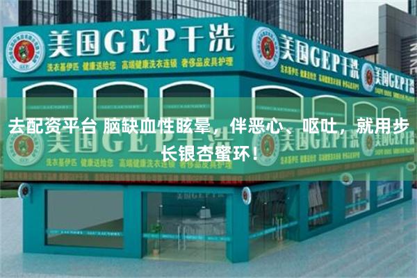 去配资平台 脑缺血性眩晕，伴恶心、呕吐，就用步长银杏蜜环！