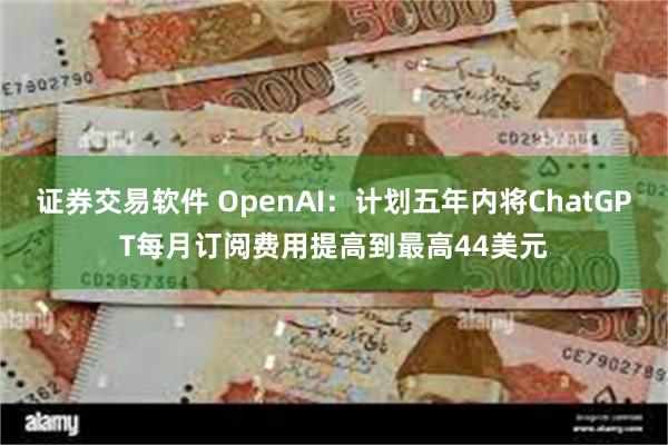 证券交易软件 OpenAI：计划五年内将ChatGPT每月订阅费用提高到最高44美元
