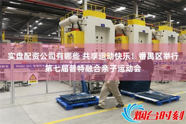 实盘配资公司有哪些 共享运动快乐！番禺区举行第七届普特融合亲子运动会