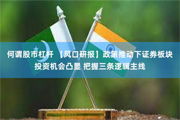 何谓股市杠杆 【风口研报】政策推动下证券板块投资机会凸显 把握三条逻辑主线