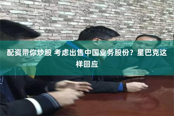 配资带你炒股 考虑出售中国业务股份？星巴克这样回应