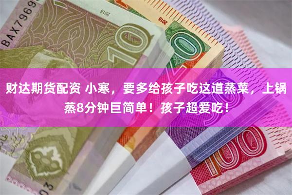 财达期货配资 小寒，要多给孩子吃这道蒸菜，上锅蒸8分钟巨简单！孩子超爱吃！