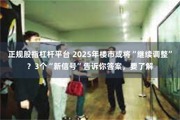 正规股指杠杆平台 2025年楼市或将“继续调整”？3个“新信号”告诉你答案，要了解