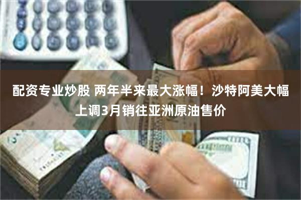 配资专业炒股 两年半来最大涨幅！沙特阿美大幅上调3月销往亚洲原油售价