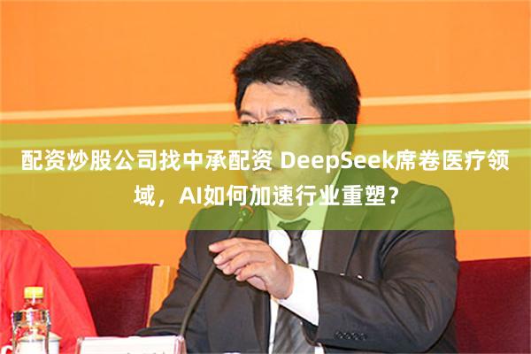 配资炒股公司找中承配资 DeepSeek席卷医疗领域，AI如何加速行业重塑？