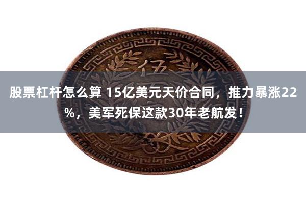 股票杠杆怎么算 15亿美元天价合同，推力暴涨22%，美军死保这款30年老航发！