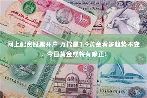 网上配资股票开户 万锦晟1.9黄金看多趋势不变，今日黄金或将有修正！