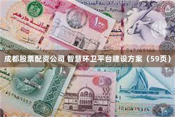 成都股票配资公司 智慧环卫平台建设方案（59页）