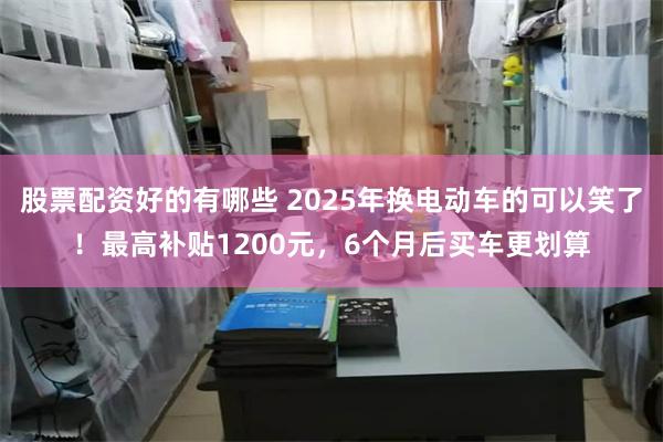 股票配资好的有哪些 2025年换电动车的可以笑了！最高补贴1200元，6个月后买车更划算