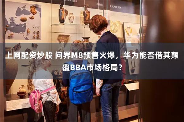 上网配资炒股 问界M8预售火爆，华为能否借其颠覆BBA市场格局？