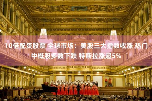 10倍配资股票 全球市场：美股三大指数收涨 热门中概股多数下跌 特斯拉涨超5%