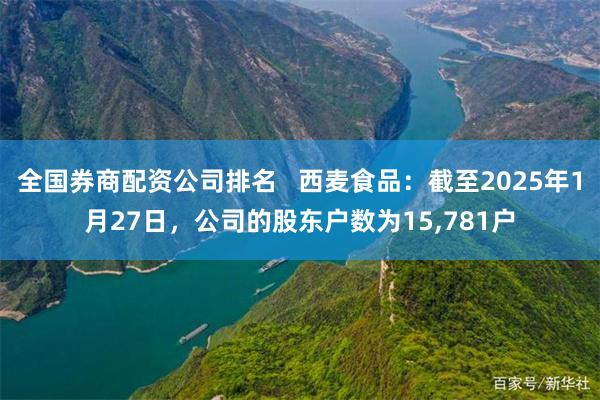 全国券商配资公司排名   西麦食品：截至2025年1月27日，公司的股东户数为15,781户