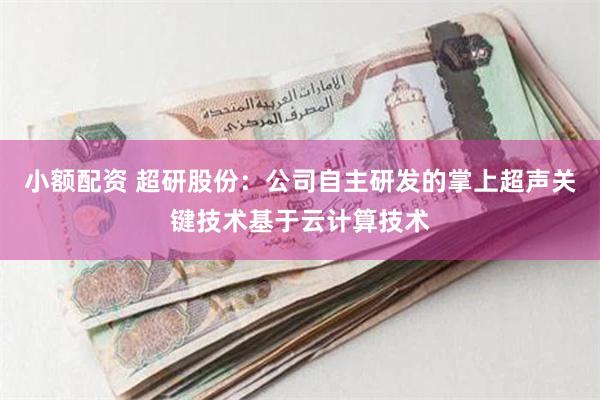 小额配资 超研股份：公司自主研发的掌上超声关键技术基于云计算技术