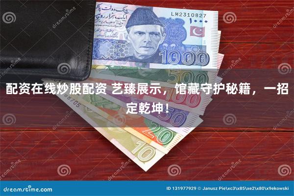 配资在线炒股配资 艺臻展示，馆藏守护秘籍，一招定乾坤！