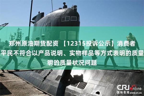 郑州原油期货配资 【12315投诉公示】消费者投诉漱玉平民不符合以产品说明、实物样品等方式表明的质量状况问题