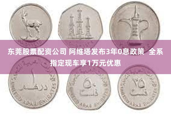 东莞股票配资公司 阿维塔发布3年0息政策  全系指定现车享1万元优惠