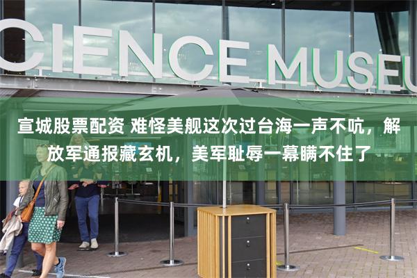 宣城股票配资 难怪美舰这次过台海一声不吭，解放军通报藏玄机，美军耻辱一幕瞒不住了