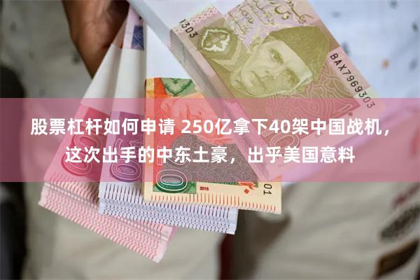 股票杠杆如何申请 250亿拿下40架中国战机，这次出手的中东土豪，出乎美国意料