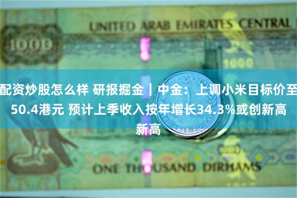 配资炒股怎么样 研报掘金｜中金：上调小米目标价至50.4港元 预计上季收入按年增长34.3%或创新高