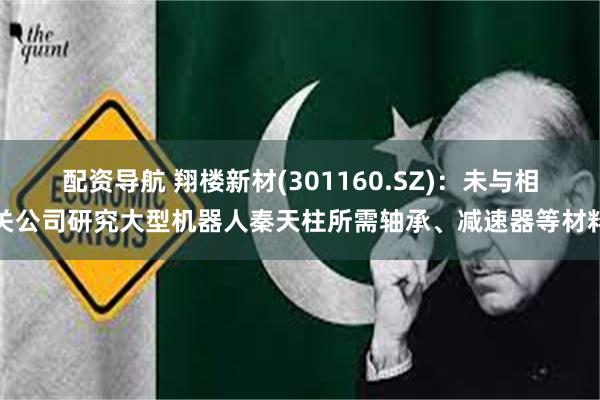配资导航 翔楼新材(301160.SZ)：未与相关公司研究大型机器人秦天柱所需轴承、减速器等材料