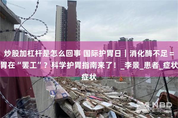 炒股加杠杆是怎么回事 国际护胃日｜消化酶不足＝胃在“罢工”？科学护胃指南来了！_李景_患者_症状