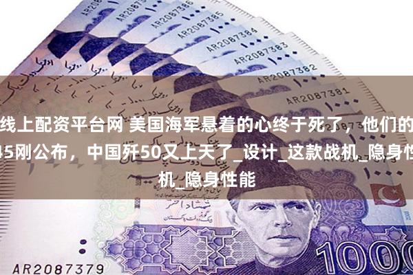 线上配资平台网 美国海军悬着的心终于死了，他们的F-45刚公布，中国歼50又上天了_设计_这款战机_隐身性能