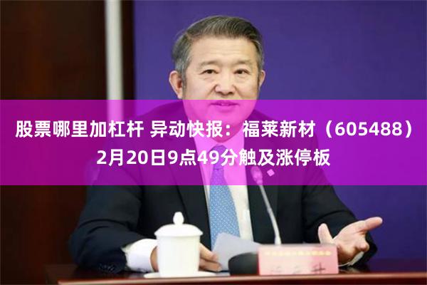 股票哪里加杠杆 异动快报：福莱新材（605488）2月20日9点49分触及涨停板