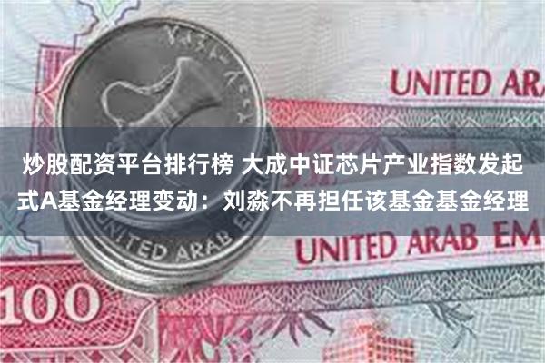 炒股配资平台排行榜 大成中证芯片产业指数发起式A基金经理变动：刘淼不再担任该基金基金经理