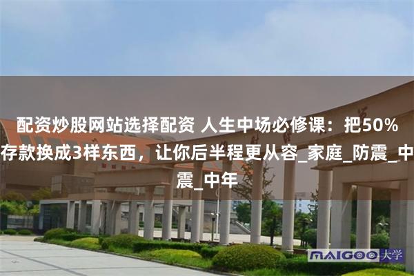 配资炒股网站选择配资 人生中场必修课：把50%的存款换成3样东西，让你后半程更从容_家庭_防震_中年