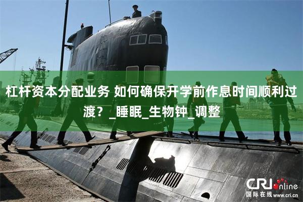 杠杆资本分配业务 如何确保开学前作息时间顺利过渡？_睡眠_生物钟_调整