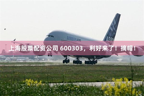 上海股票配资公司 600303，利好来了！摘帽！