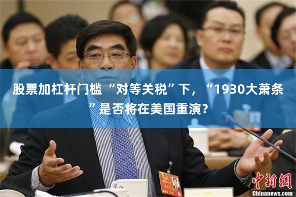 股票加杠杆门槛 “对等关税”下，“1930大萧条”是否将在美国重演？