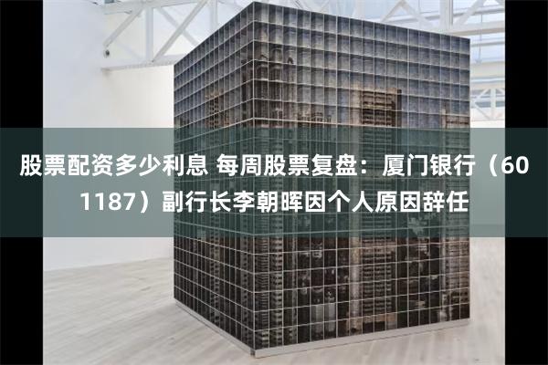 股票配资多少利息 每周股票复盘：厦门银行（601187）副行长李朝晖因个人原因辞任