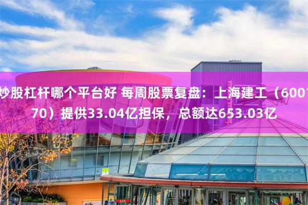 炒股杠杆哪个平台好 每周股票复盘：上海建工（600170）提供33.04亿担保，总额达653.03亿
