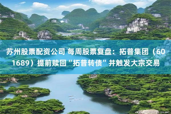 苏州股票配资公司 每周股票复盘：拓普集团（601689）提前赎回“拓普转债”并触发大宗交易