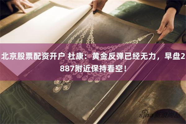北京股票配资开户 杜康：黄金反弹已经无力，早盘2887附近保持看空！
