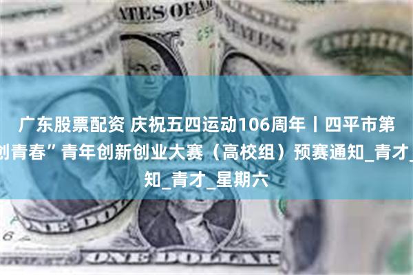 广东股票配资 庆祝五四运动106周年丨四平市第八届“创青春”青年创新创业大赛（高校组）预赛通知_青才_星期六