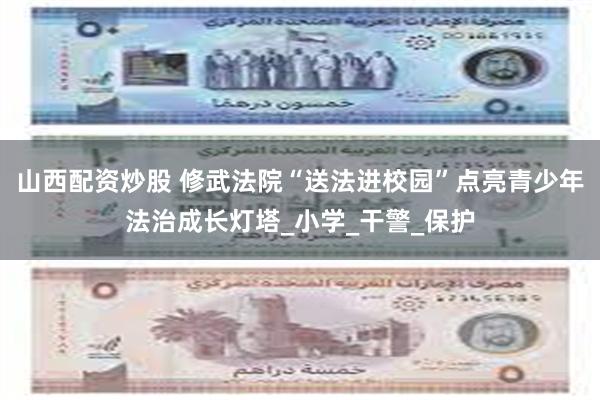 山西配资炒股 修武法院“送法进校园”点亮青少年法治成长灯塔_小学_干警_保护