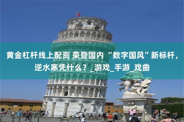 黄金杠杆线上配资 荣登国内 “数字国风”新标杆，逆水寒凭什么？_游戏_手游_戏曲