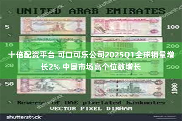 十倍配资平台 可口可乐公司2025Q1全球销量增长2% 中国市场高个位数增长