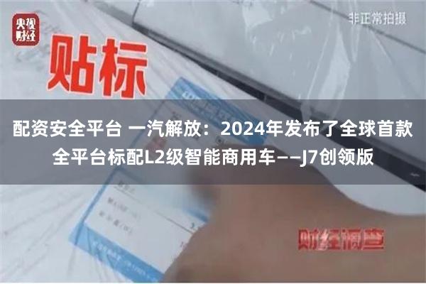 配资安全平台 一汽解放：2024年发布了全球首款全平台标配L2级智能商用车——J7创领版