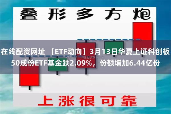 在线配资网址 【ETF动向】3月13日华夏上证科创板50成份ETF基金跌2.09%，份额增加6.44亿份