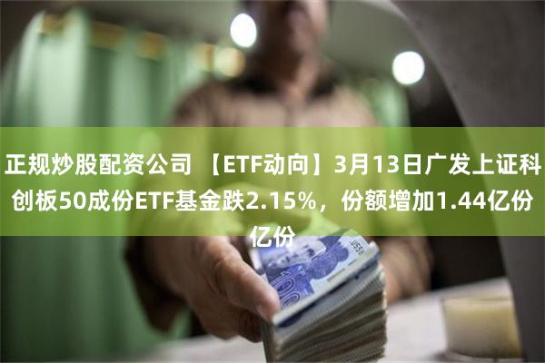 正规炒股配资公司 【ETF动向】3月13日广发上证科创板50成份ETF基金跌2.15%，份额增加1.44亿份